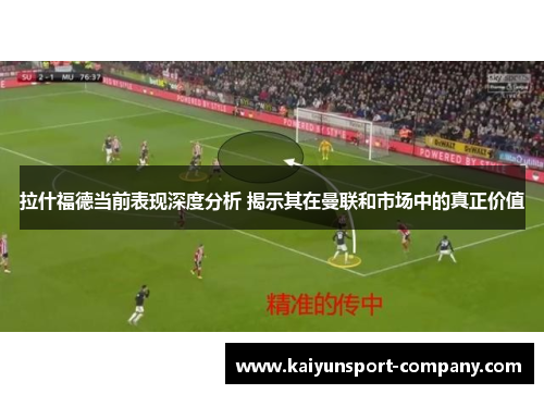 拉什福德当前表现深度分析 揭示其在曼联和市场中的真正价值