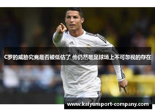 C罗的威胁究竟是否被低估了 他仍然是足球场上不可忽视的存在