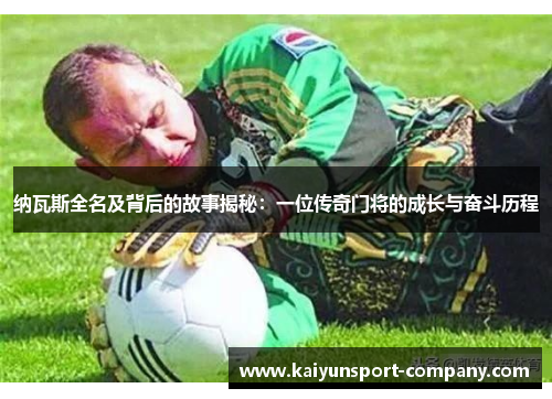 纳瓦斯全名及背后的故事揭秘：一位传奇门将的成长与奋斗历程