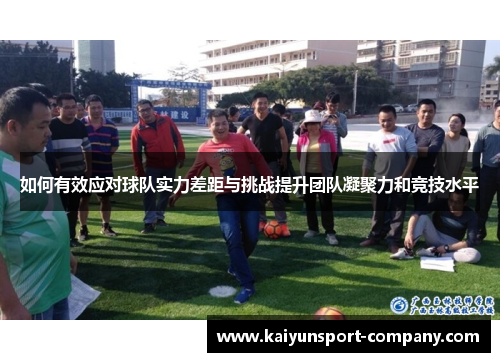 如何有效应对球队实力差距与挑战提升团队凝聚力和竞技水平