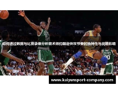 如何通过数据与比赛录像分析魔术师约翰逊快攻节奏的独特性与战略影响