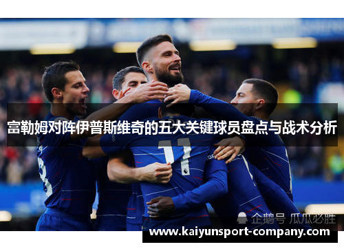 富勒姆对阵伊普斯维奇的五大关键球员盘点与战术分析