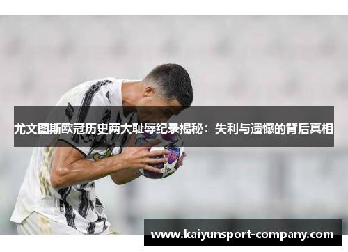 尤文图斯欧冠历史两大耻辱纪录揭秘：失利与遗憾的背后真相