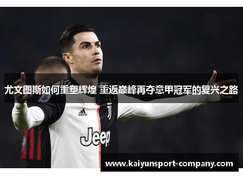 尤文图斯如何重塑辉煌 重返巅峰再夺意甲冠军的复兴之路