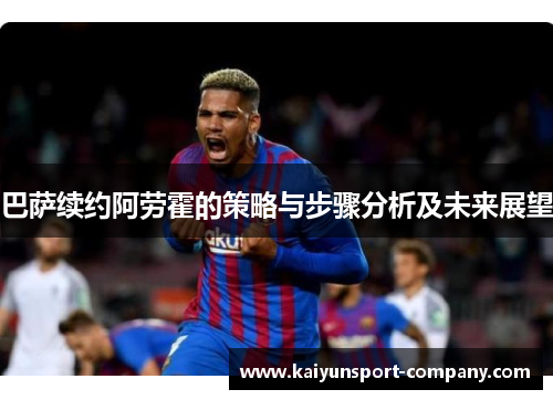 巴萨续约阿劳霍的策略与步骤分析及未来展望 巴萨续约阿劳霍的策略与步骤分析及未来展望