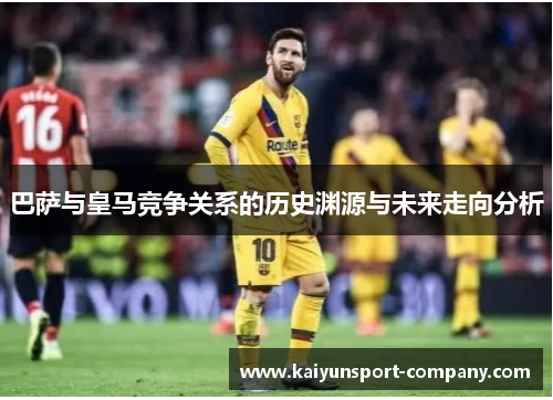 巴萨与皇马竞争关系的历史渊源与未来走向分析 巴萨与皇马竞争关系的历史渊源与未来走向分析