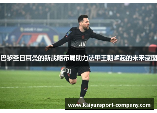 巴黎圣日耳曼的新战略布局助力法甲王朝崛起的未来蓝图