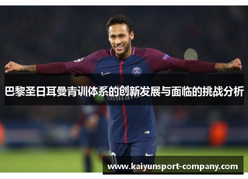 巴黎圣日耳曼青训体系的创新发展与面临的挑战分析 巴黎圣日耳曼青训体系的创新发展与面临的挑战分析