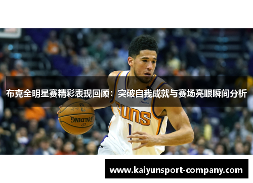 布克全明星赛精彩表现回顾:突破自我成就与赛场亮眼瞬间分析 布克全明星赛精彩表现回顾:突破自我成就与赛场亮眼瞬间分析