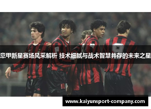 意甲新星赛场风采解析 技术细腻与战术智慧并存的未来之星 意甲新星赛场风采解析 技术细腻与战术智慧并存的未来之星