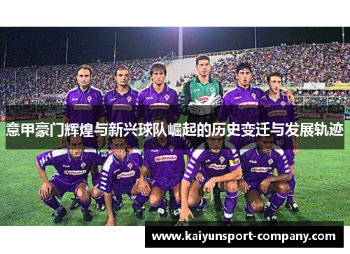意甲豪门辉煌与新兴球队崛起的历史变迁与发展轨迹 意甲豪门辉煌与新兴球队崛起的历史变迁与发展轨迹