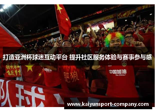 打造亚洲杯球迷互动平台 提升社区服务体验与赛事参与感