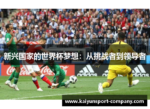 新兴国家的世界杯梦想:从挑战者到领导者 新兴国家的世界杯梦想:从挑战者到领导者