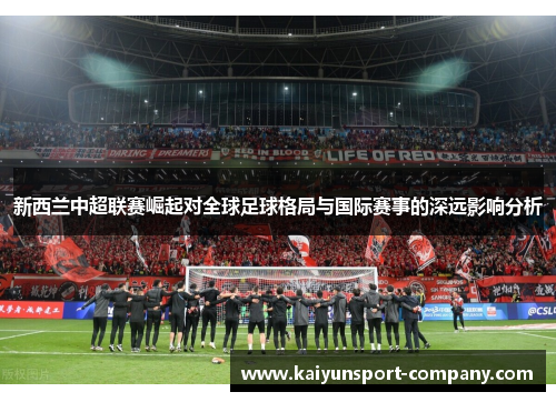 新西兰中超联赛崛起对全球足球格局与国际赛事的深远影响分析 新西兰中超联赛崛起对全球足球格局与国际赛事的深远影响分析