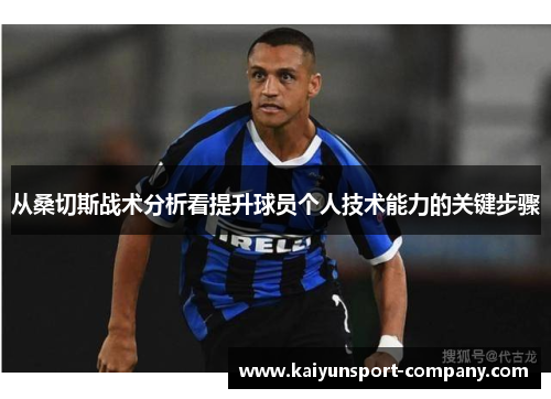 从桑切斯战术分析看提升球员个人技术能力的关键步骤 从桑切斯战术分析看提升球员个人技术能力的关键步骤