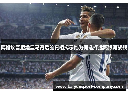 博格坎普拒绝皇马背后的真相揭示他为何选择远离银河战舰 博格坎普拒绝皇马背后的真相揭示他为何选择远离银河战舰