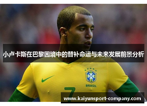 小卢卡斯在巴黎困境中的替补命运与未来发展前景分析 小卢卡斯在巴黎困境中的替补命运与未来发展前景分析