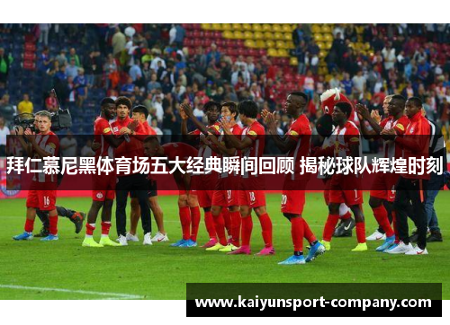 拜仁慕尼黑体育场五大经典瞬间回顾 揭秘球队辉煌时刻