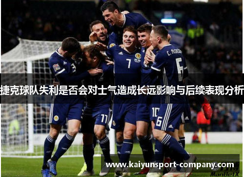 捷克球队失利是否会对士气造成长远影响与后续表现分析