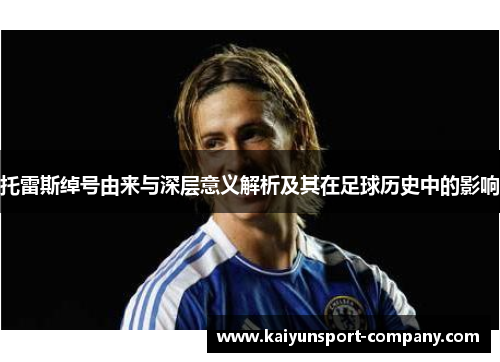 托雷斯绰号由来与深层意义解析及其在足球历史中的影响