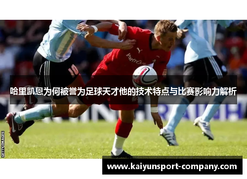 哈里凯恩为何被誉为足球天才他的技术特点与比赛影响力解析