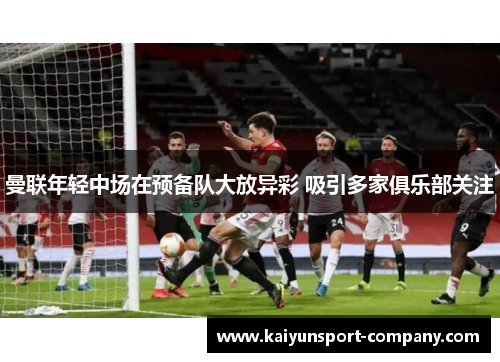 曼联年轻中场在预备队大放异彩 吸引多家俱乐部关注 曼联年轻中场在预备队大放异彩 吸引多家俱乐部关注