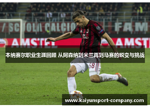 本纳赛尔职业生涯回顾 从阿森纳到米兰再到马赛的蜕变与挑战