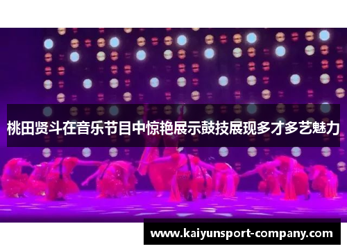 桃田贤斗在音乐节目中惊艳展示鼓技展现多才多艺魅力