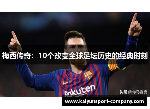 梅西传奇:10个改变全球足坛历史的经典时刻 梅西传奇:10个改变全球足坛历史的经典时刻
