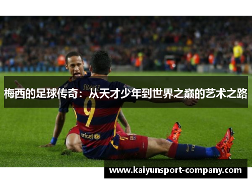 梅西的足球传奇:从天才少年到世界之巅的艺术之路 梅西的足球传奇:从天才少年到世界之巅的艺术之路