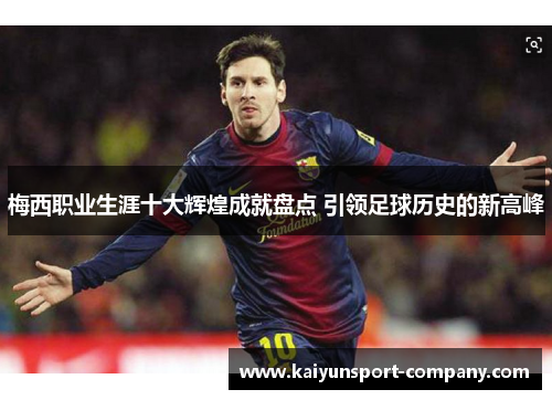 梅西职业生涯十大辉煌成就盘点 引领足球历史的新高峰 梅西职业生涯十大辉煌成就盘点 引领足球历史的新高峰