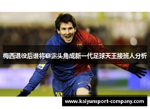 梅西退役后谁将崭露头角成新一代足球天王接班人分析 梅西退役后谁将崭露头角成新一代足球天王接班人分析