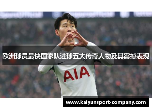 欧洲球员最快国家队进球五大传奇人物及其震撼表现