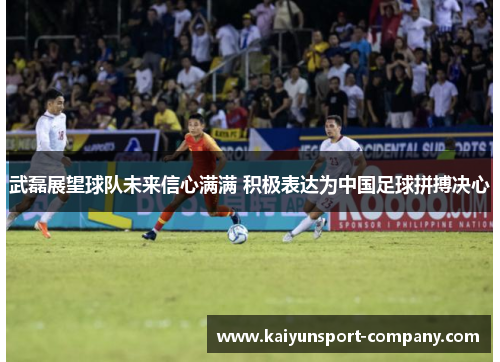 武磊展望球队未来信心满满 积极表达为中国足球拼搏决心