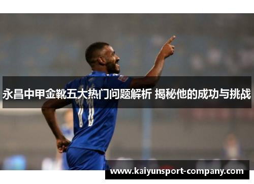 永昌中甲金靴五大热门问题解析 揭秘他的成功与挑战