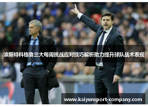 波斯特科格鲁三大每周挑战应对技巧解析助力提升球队战术表现