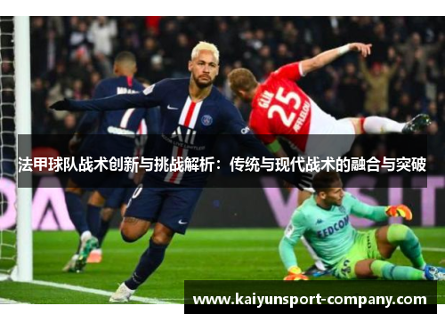 法甲球队战术创新与挑战解析:传统与现代战术的融合与突破 法甲球队战术创新与挑战解析:传统与现代战术的融合与突破