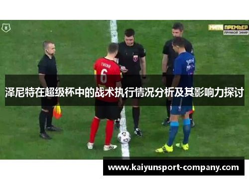 泽尼特在超级杯中的战术执行情况分析及其影响力探讨 泽尼特在超级杯中的战术执行情况分析及其影响力探讨