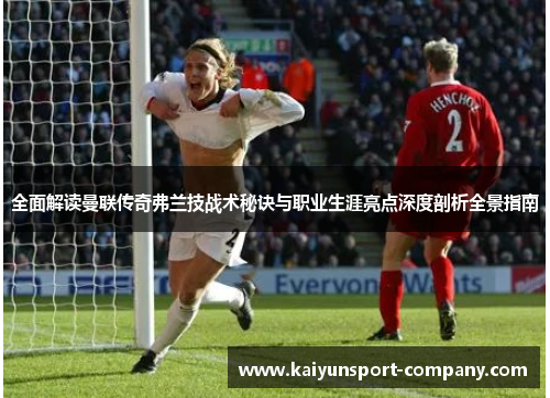 全面解读曼联传奇弗兰技战术秘诀与职业生涯亮点深度剖析全景指南