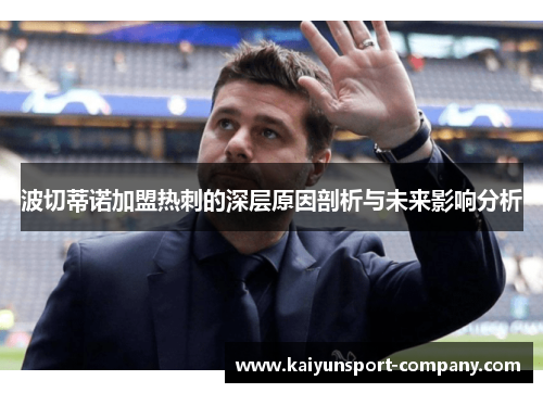 波切蒂诺加盟热刺的深层原因剖析与未来影响分析 波切蒂诺加盟热刺的深层原因剖析与未来影响分析