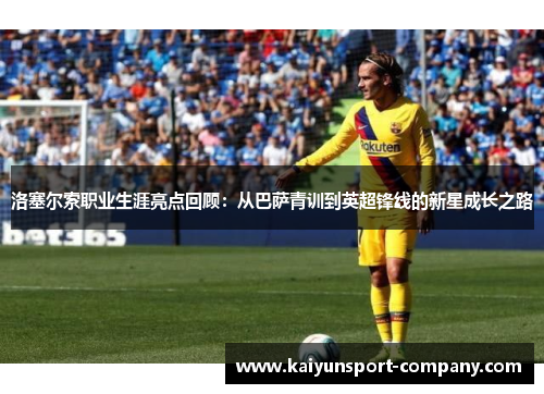 洛塞尔索职业生涯亮点回顾：从巴萨青训到英超锋线的新星成长之路