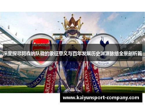 深度探寻阿森纳队徽的象征意义与百年发展历史渊源脉络全景剖析篇