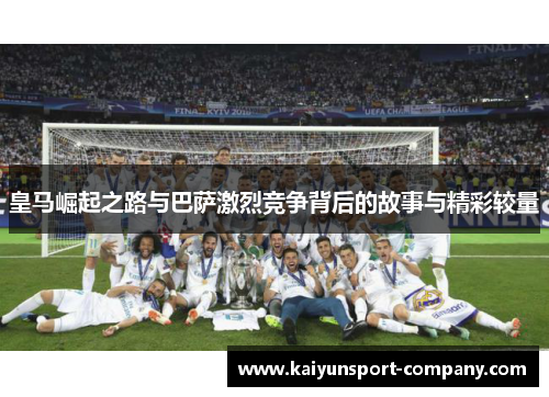 皇马崛起之路与巴萨激烈竞争背后的故事与精彩较量 皇马崛起之路与巴萨激烈竞争背后的故事与精彩较量