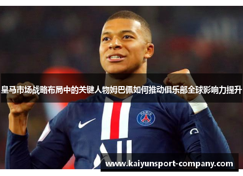 皇马市场战略布局中的关键人物姆巴佩如何推动俱乐部全球影响力提升 皇马市场战略布局中的关键人物姆巴佩如何推动俱乐部全球影响力提升