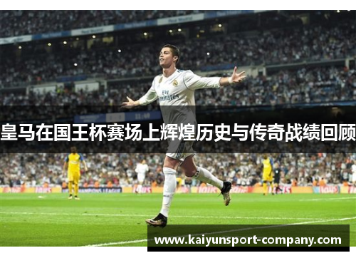 皇马在国王杯赛场上辉煌历史与传奇战绩回顾 皇马在国王杯赛场上辉煌历史与传奇战绩回顾