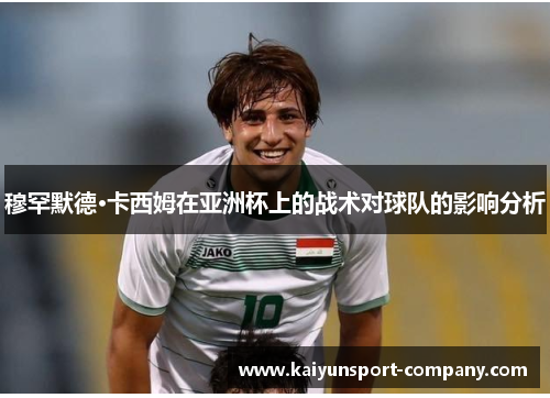 穆罕默德·卡西姆在亚洲杯上的战术对球队的影响分析 穆罕默德·卡西姆在亚洲杯上的战术对球队的影响分析