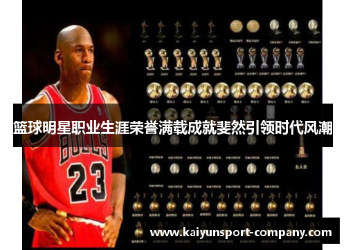 篮球明星职业生涯荣誉满载成就斐然引领时代风潮