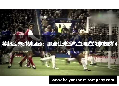 英超经典时刻回顾：那些让球迷热血沸腾的难忘瞬间