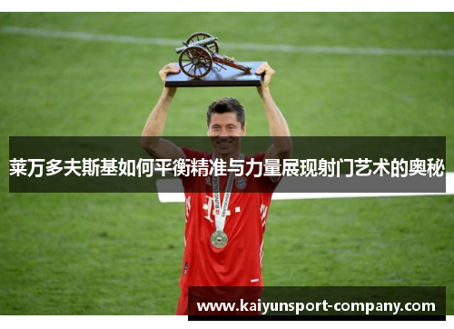 莱万多夫斯基如何平衡精准与力量展现射门艺术的奥秘