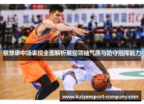蔡慧康中场表现全面解析展现领袖气质与防守指挥能力